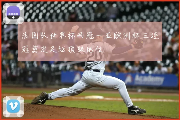 法国队世界杯两冠一亚欧洲杯三连冠奠定足坛顶级地位
