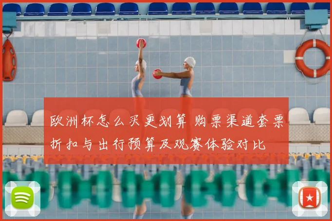 欧洲杯怎么买更划算 购票渠道套票折扣与出行预算及观赛体验对比