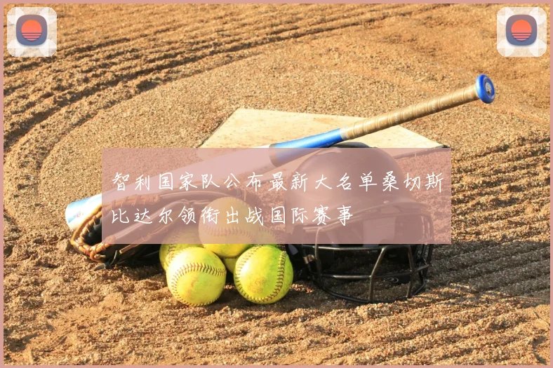 智利国家队公布最新大名单桑切斯比达尔领衔出战国际赛事